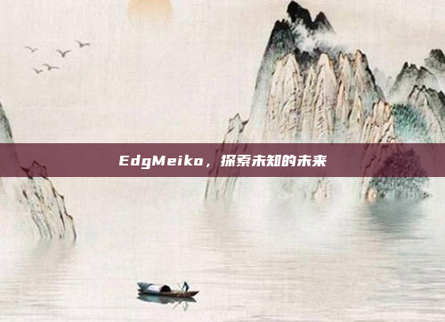 EdgMeiko，探索未知的未来