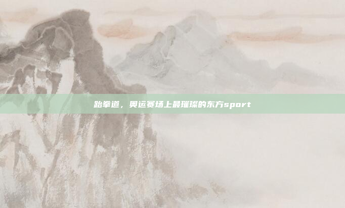 跆拳道，奥运赛场上最璀璨的东方sport