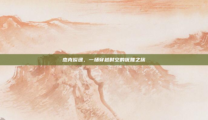 杰克俊逸，一场穿越时空的优雅之旅