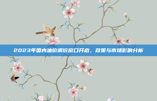 2023年国内油价调价窗口开启，政策与市场影响分析