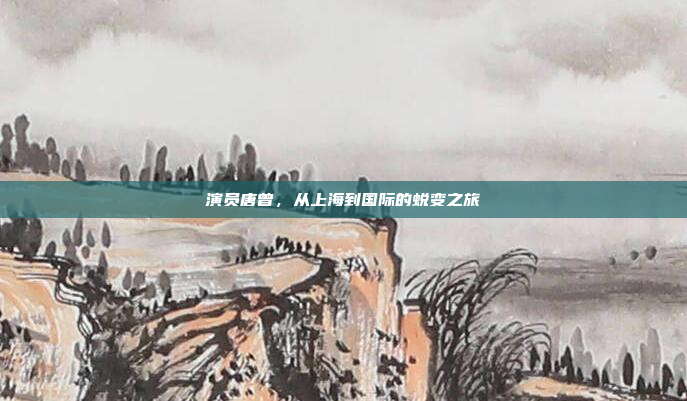 演员唐曾，从上海到国际的蜕变之旅