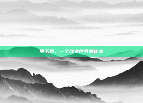 罗玉风，一个改变世界的传奇