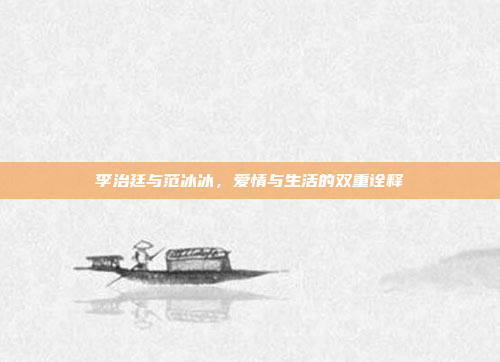 李治廷与范冰冰，爱情与生活的双重诠释