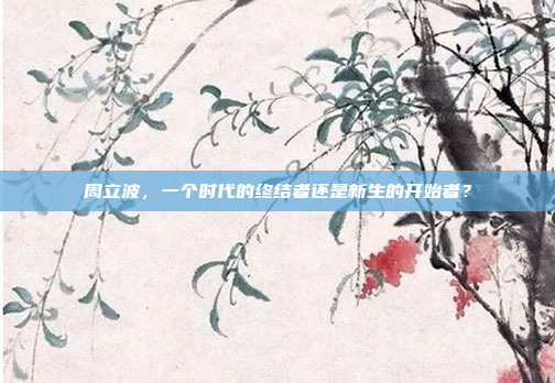 周立波，一个时代的终结者还是新生的开始者？
