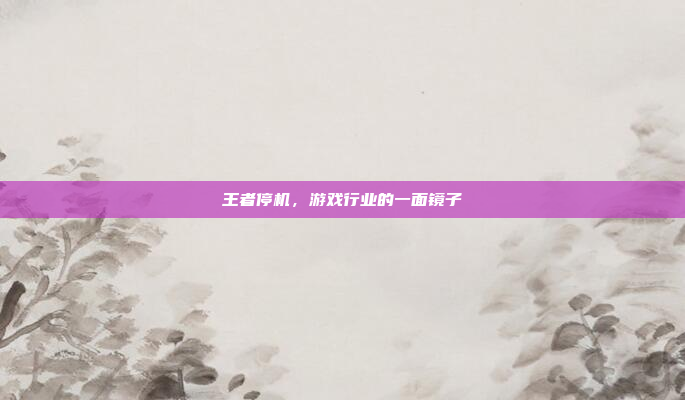 王者停机，游戏行业的一面镜子