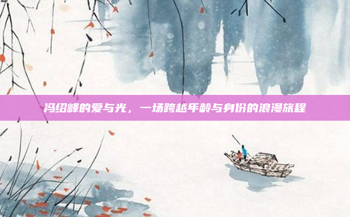 冯绍峰的爱与光，一场跨越年龄与身份的浪漫旅程