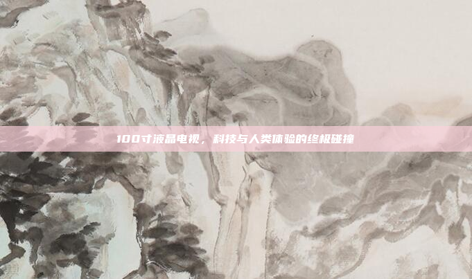 100寸液晶电视，科技与人类体验的终极碰撞