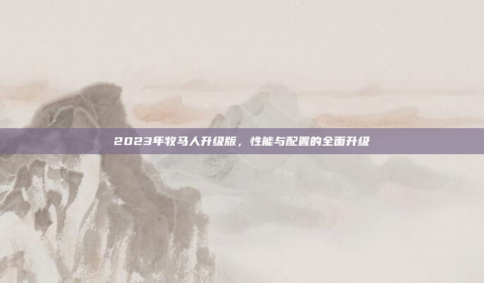 2023年牧马人升级版，性能与配置的全面升级