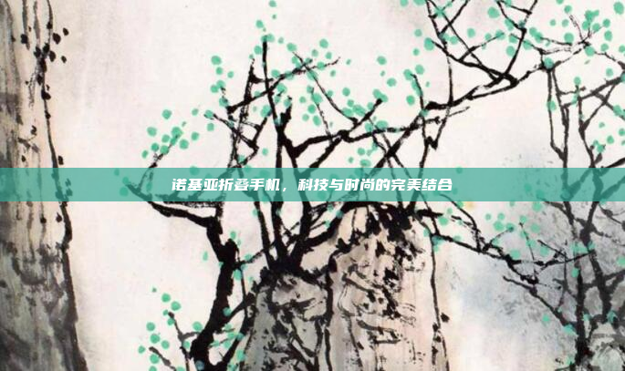 诺基亚折叠手机，科技与时尚的完美结合