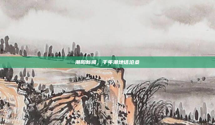 潮阳新闻，千年潮地话沧桑