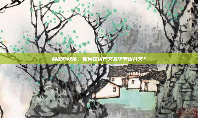 契税新政策，如何在房产交易中节省开支？