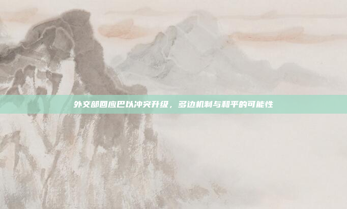 外交部回应巴以冲突升级，多边机制与和平的可能性