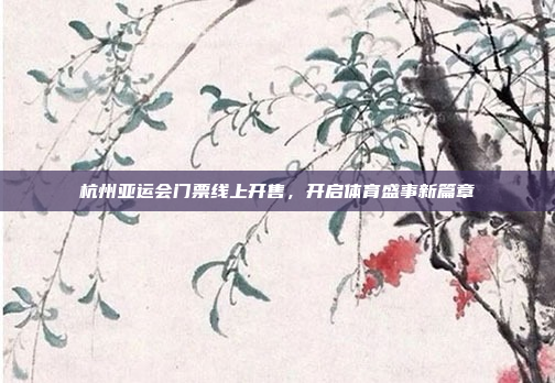 杭州亚运会门票线上开售,开启体育盛事新篇章