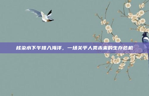 核染水下午排入海洋，一场关乎人类未来的生存危机