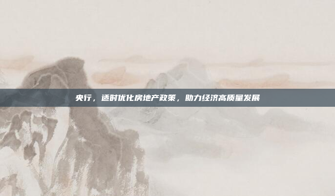央行，适时优化房地产政策，助力经济高质量发展