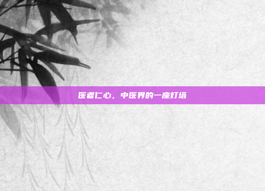 医者仁心，中医界的一座灯塔