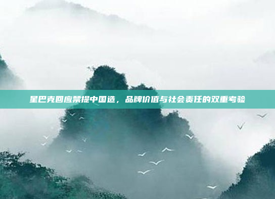 星巴克回应禁提中国造，品牌价值与社会责任的双重考验