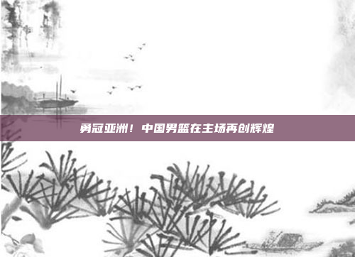 勇冠亚洲！中国男篮在主场再创辉煌