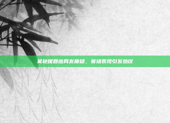 吴艳妮回应网友质疑,赛场表现引发热议