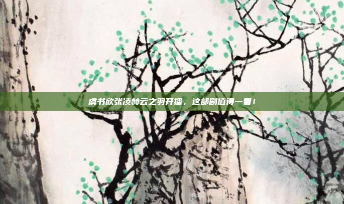 虞书欣张凌赫云之羽开播,这部剧值得一看!