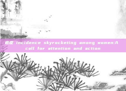 癌症 incidence skyrocketing among women:A call for attention and action