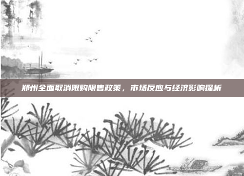 郑州全面取消限购限售政策，市场反应与经济影响探析