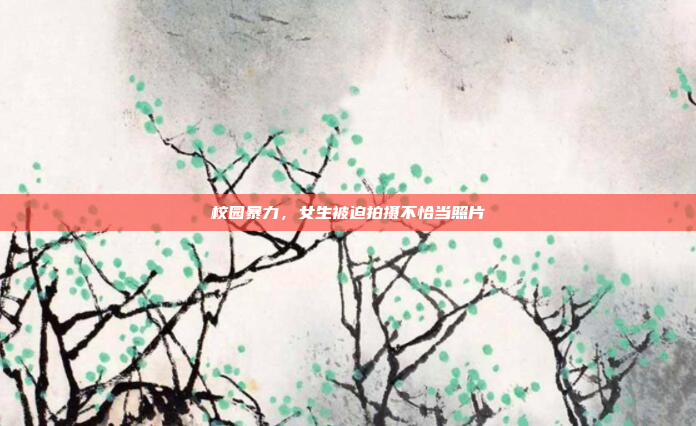 校园暴力，女生被迫拍摄不恰当照片