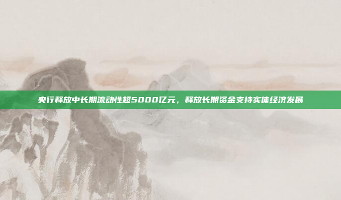 央行释放中长期流动性超5000亿元，释放长期资金支持实体经济发展