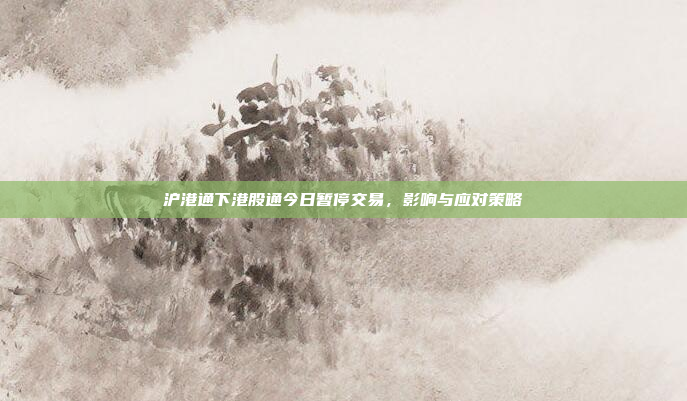 沪港通下港股通今日暂停交易，影响与应对策略