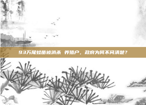 93万尾蛙苗被消杀 养殖户，政府为何不问清楚？