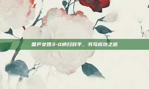 国乒女团3-0横扫对手，书写成功之道