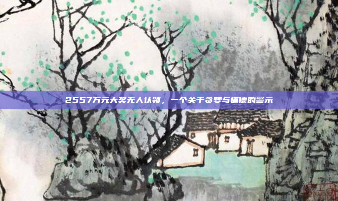 2557万元大奖无人认领，一个关于贪婪与道德的警示