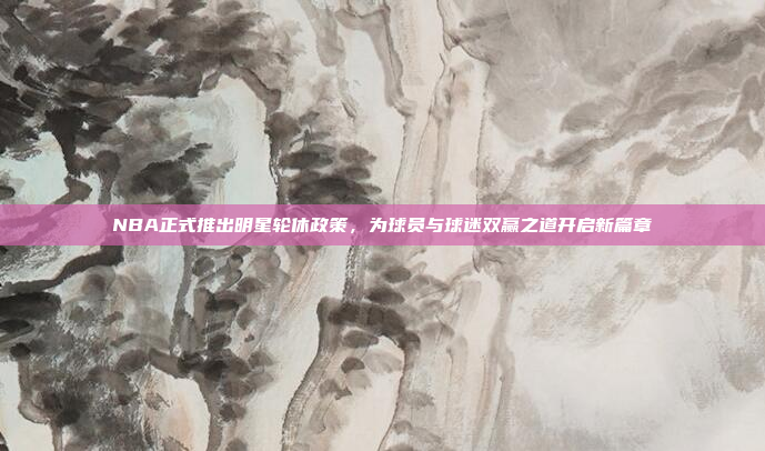 NBA正式推出明星轮休政策，为球员与球迷双赢之道开启新篇章