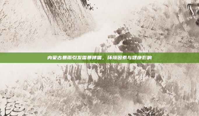 内蒙古暴雨引发雷暴哮喘，环境因素与健康影响