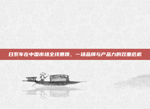 日系车在中国市场全线暴跌，一场品牌与产品力的双重危机