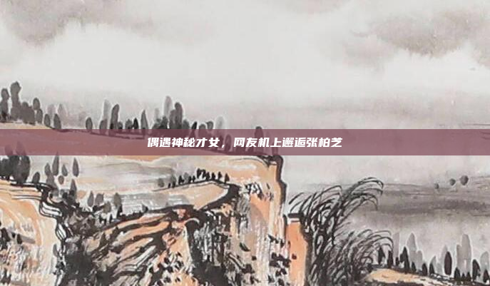 偶遇神秘才女，网友机上邂逅张柏芝