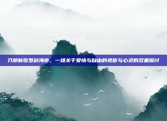 刀郎新歌罗刹海市，一场关于爱情与自由的视听与心灵的双重探讨