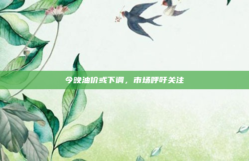 今晚油价或下调，市场呼吁关注