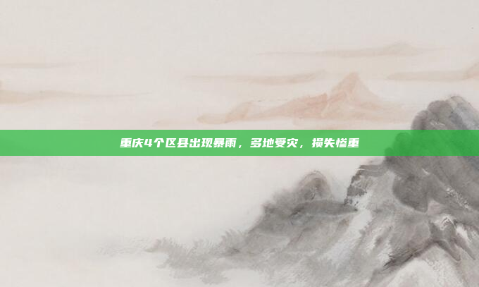 重庆4个区县出现暴雨，多地受灾，损失惨重