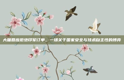 大疆回应拒绝印军订单，一场关于国家安全与技术自主性的博弈