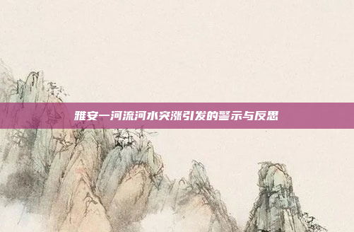 雅安一河流河水突涨引发的警示与反思