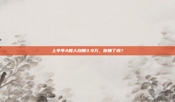 上半年A股人均赚3.9万，你赚了吗？