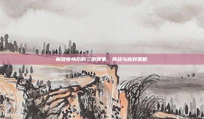 新冠疫情后的三阳现象，挑战与应对策略