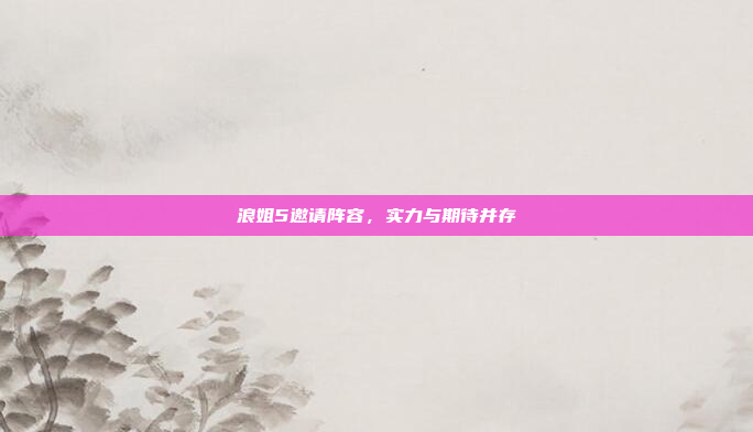 浪姐5邀请阵容，实力与期待并存
