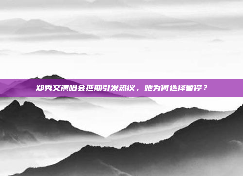 郑秀文演唱会延期引发热议，她为何选择暂停？