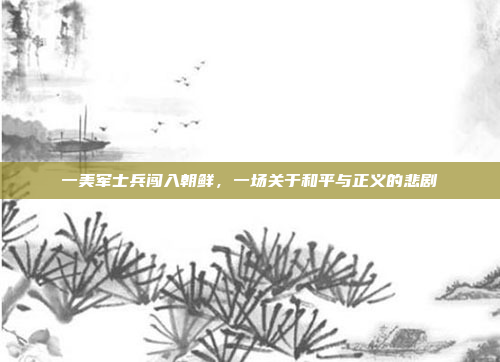 一美军士兵闯入朝鲜，一场关于和平与正义的悲剧