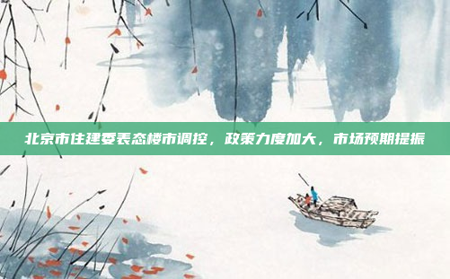 北京市住建委表态楼市调控，政策力度加大，市场预期提振