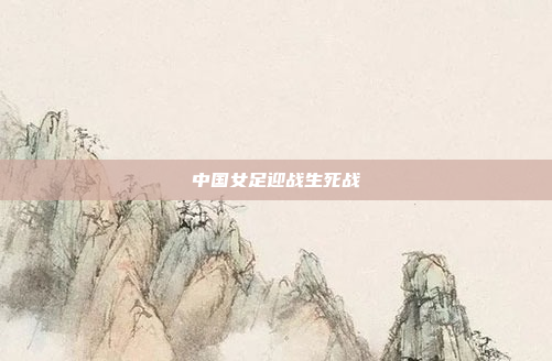 中国女足迎战生死战