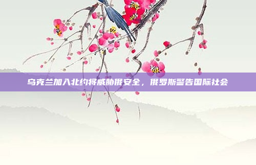 乌克兰加入北约将威胁俄安全，俄罗斯警告国际社会