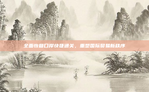 全面恢复口岸快捷通关，重塑国际贸易新秩序